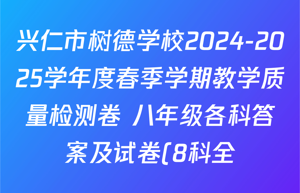 兴仁市树德学校2024-2025学年度春季学期教学质量检测卷 八年级各科答案及试卷(8科全) 兴仁市树德学校2024-2025学年度春季学期教学质量检测卷 八年级各科答案及试卷(8科全)